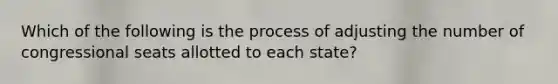 Which of the following is the process of adjusting the number of congressional seats allotted to each state?