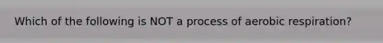 Which of the following is NOT a process of aerobic respiration?