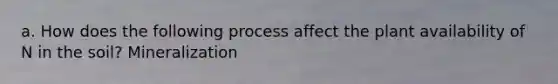 a. How does the following process affect the plant availability of N in the soil? Mineralization