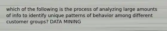 which of the following is the process of analyzing large amounts of info to identify unique patterns of behavior among different customer groups? DATA MINING