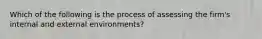 Which of the following is the process of assessing the​ firm's internal and external​ environments?