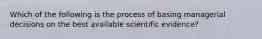 Which of the following is the process of basing managerial decisions on the best available scientific evidence?