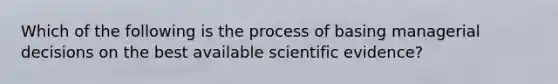 Which of the following is the process of basing managerial decisions on the best available scientific evidence?