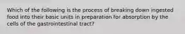 Which of the following is the process of breaking down ingested food into their basic units in preparation for absorption by the cells of the gastrointestinal tract?