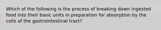 Which of the following is the process of breaking down ingested food into their basic units in preparation for absorption by the cells of the gastrointestinal tract?