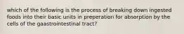 which of the following is the process of breaking down ingested foods into their basic units in preperation for absorption by the cells of the gaastrointestinal tract?