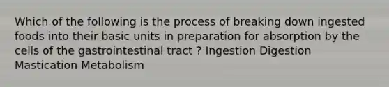 Which of the following is the process of breaking down ingested foods into their basic units in preparation for absorption by the cells of the gastrointestinal tract ? Ingestion Digestion Mastication Metabolism