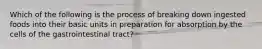 Which of the following is the process of breaking down ingested foods into their basic units in preparation for absorption by the cells of the gastrointestinal tract?