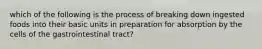 which of the following is the process of breaking down ingested foods into their basic units in preparation for absorption by the cells of the gastrointestinal tract?