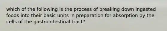 which of the following is the process of breaking down ingested foods into their basic units in preparation for absorption by the cells of the gastrointestinal tract?