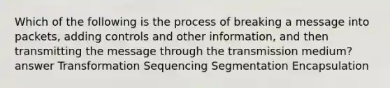 Which of the following is the process of breaking a message into packets, adding controls and other information, and then transmitting the message through the transmission medium? answer Transformation Sequencing Segmentation Encapsulation