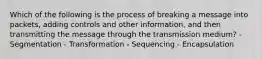 Which of the following is the process of breaking a message into packets, adding controls and other information, and then transmitting the message through the transmission medium? - Segmentation - Transformation - Sequencing - Encapsulation