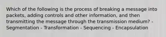 Which of the following is the process of breaking a message into packets, adding controls and other information, and then transmitting the message through the transmission medium? - Segmentation - Transformation - Sequencing - Encapsulation