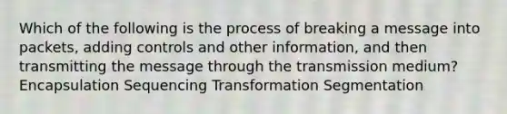 Which of the following is the process of breaking a message into packets, adding controls and other information, and then transmitting the message through the transmission medium? Encapsulation Sequencing Transformation Segmentation