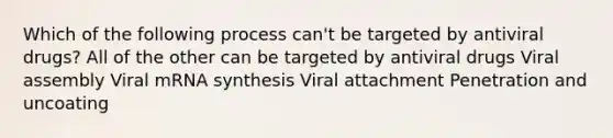 Which of the following process can't be targeted by antiviral drugs? All of the other can be targeted by antiviral drugs Viral assembly Viral mRNA synthesis Viral attachment Penetration and uncoating