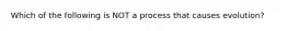 Which of the following is NOT a process that causes evolution?