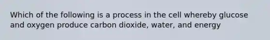 Which of the following is a process in the cell whereby glucose and oxygen produce carbon dioxide, water, and energy