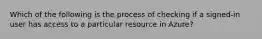 Which of the following is the process of checking if a signed-in user has access to a particular resource in Azure?