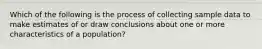 Which of the following is the process of collecting sample data to make estimates of or draw conclusions about one or more characteristics of a population?