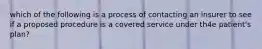 which of the following is a process of contacting an insurer to see if a proposed procedure is a covered service under th4e patient's plan?