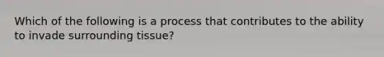 Which of the following is a process that contributes to the ability to invade surrounding tissue?