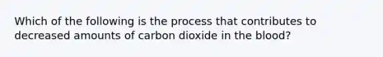 Which of the following is the process that contributes to decreased amounts of carbon dioxide in the blood?