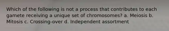 Which of the following is not a process that contributes to each gamete receiving a unique set of chromosomes? a. Meiosis b. Mitosis c. Crossing-over d. Independent assortment