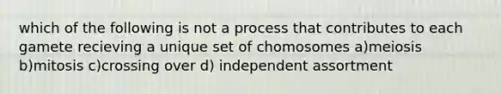 which of the following is not a process that contributes to each gamete recieving a unique set of chomosomes a)meiosis b)mitosis c)crossing over d) independent assortment