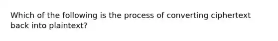 Which of the following is the process of converting ciphertext back into plaintext?