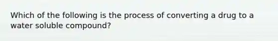 Which of the following is the process of converting a drug to a water soluble compound?