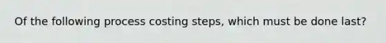 Of the following process costing steps, which must be done last?