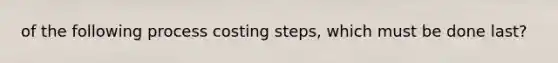 of the following process costing steps, which must be done last?