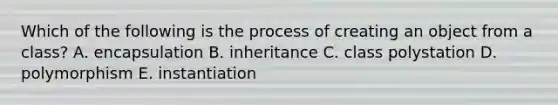 Which of the following is the process of creating an object from a class? A. encapsulation B. inheritance C. class polystation D. polymorphism E. instantiation