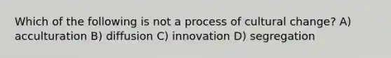 Which of the following is not a process of cultural change? A) acculturation B) diffusion C) innovation D) segregation