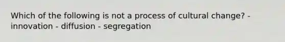 Which of the following is not a process of cultural change? - innovation - diffusion - segregation