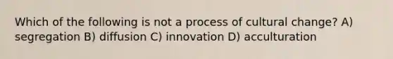 Which of the following is not a process of cultural change? A) segregation B) diffusion C) innovation D) acculturation