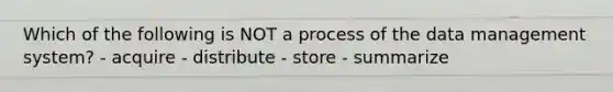 Which of the following is NOT a process of the data management system? - acquire - distribute - store - summarize