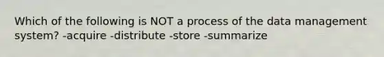 Which of the following is NOT a process of the data management system? -acquire -distribute -store -summarize