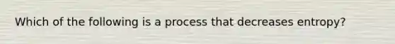 Which of the following is a process that decreases entropy?