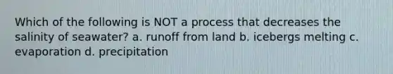 Which of the following is NOT a process that decreases the salinity of seawater? a. runoff from land b. icebergs melting c. evaporation d. precipitation