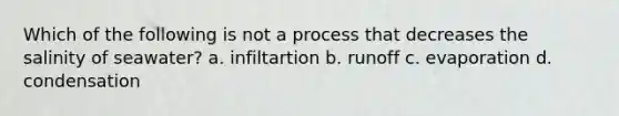 Which of the following is not a process that decreases the salinity of seawater? a. infiltartion b. runoff c. evaporation d. condensation