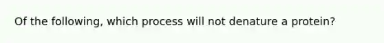 Of the following, which process will not denature a protein?