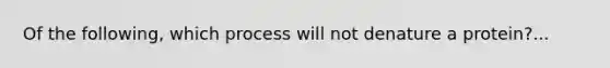 Of the following, which process will not denature a protein?...