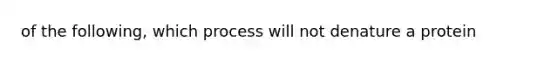 of the following, which process will not denature a protein