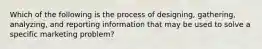 Which of the following is the process of designing, gathering, analyzing, and reporting information that may be used to solve a specific marketing problem?