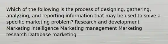 Which of the following is the process of designing, gathering, analyzing, and reporting information that may be used to solve a specific marketing problem? Research and development Marketing intelligence Marketing management Marketing research Database marketing