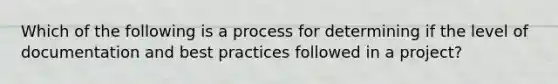 Which of the following is a process for determining if the level of documentation and best practices followed in a project?