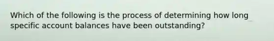 Which of the following is the process of determining how long specific account balances have been outstanding?