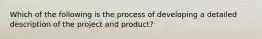 Which of the following is the process of developing a detailed description of the project and product?