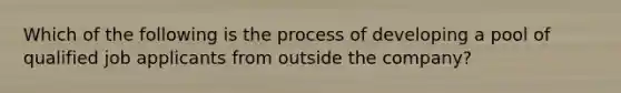 Which of the following is the process of developing a pool of qualified job applicants from outside the company?